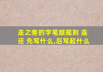 走之旁的字笔顺规则 连 还 先写什么,后写起什么